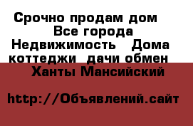 Срочно продам дом  - Все города Недвижимость » Дома, коттеджи, дачи обмен   . Ханты-Мансийский